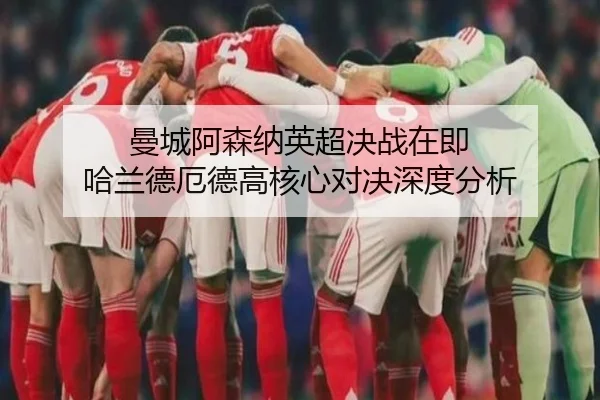 曼城阿森纳英超决战在即 哈兰德厄德高核心对决深度分析