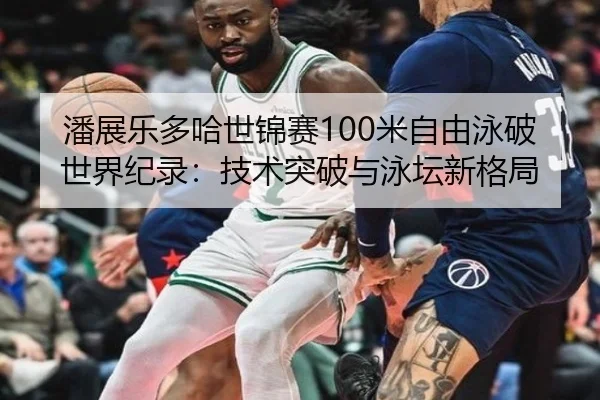 潘展乐多哈世锦赛100米自由泳破世界纪录：技术突破与泳坛新格局