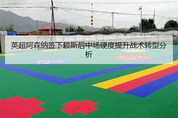 英超阿森纳签下赖斯后中场硬度提升战术转型分析