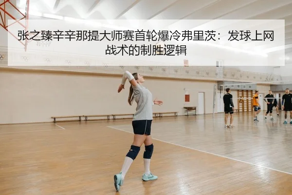 张之臻辛辛那提大师赛首轮爆冷弗里茨：发球上网战术的制胜逻辑